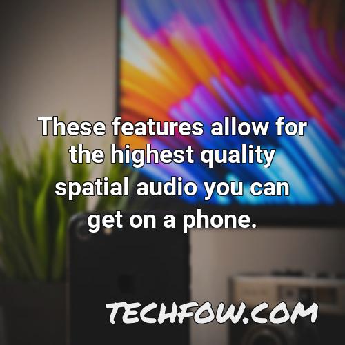 these features allow for the highest quality spatial audio you can get on a phone