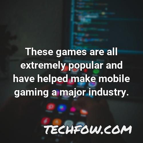 these games are all extremely popular and have helped make mobile gaming a major industry