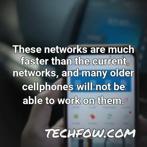 these networks are much faster than the current networks and many older cellphones will not be able to work on them