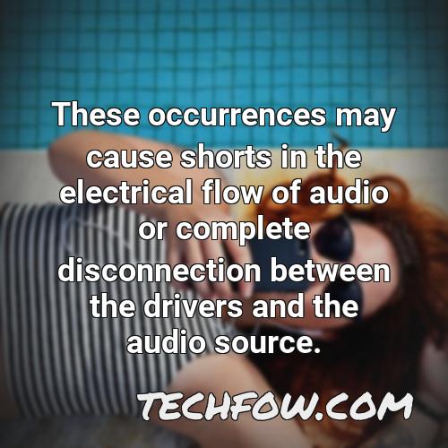 these occurrences may cause shorts in the electrical flow of audio or complete disconnection between the drivers and the audio source 5