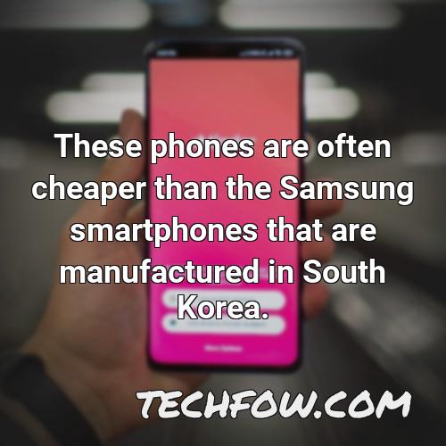 these phones are often cheaper than the samsung smartphones that are manufactured in south korea