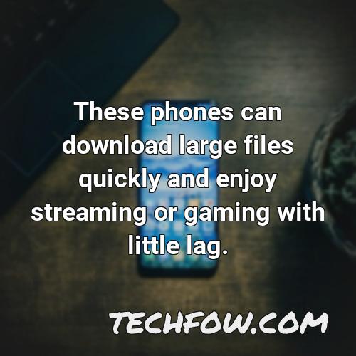 these phones can download large files quickly and enjoy streaming or gaming with little lag
