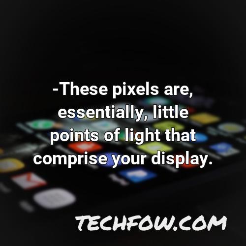 these pixels are essentially little points of light that comprise your display
