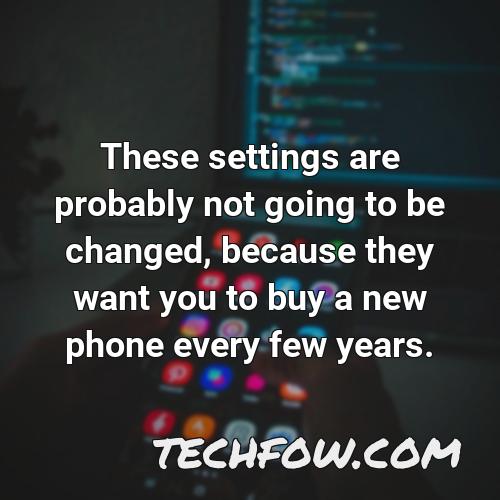 these settings are probably not going to be changed because they want you to buy a new phone every few years