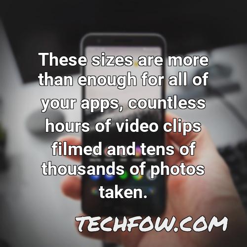 these sizes are more than enough for all of your apps countless hours of video clips filmed and tens of thousands of photos taken