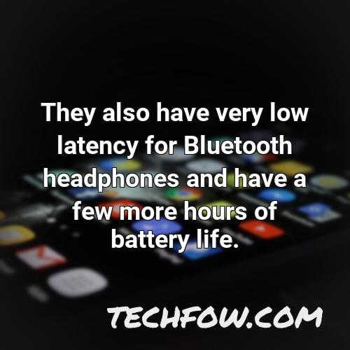 they also have very low latency for bluetooth headphones and have a few more hours of battery life
