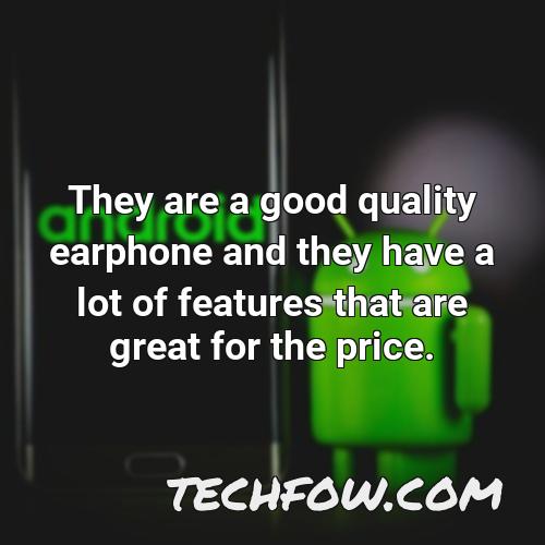 they are a good quality earphone and they have a lot of features that are great for the price
