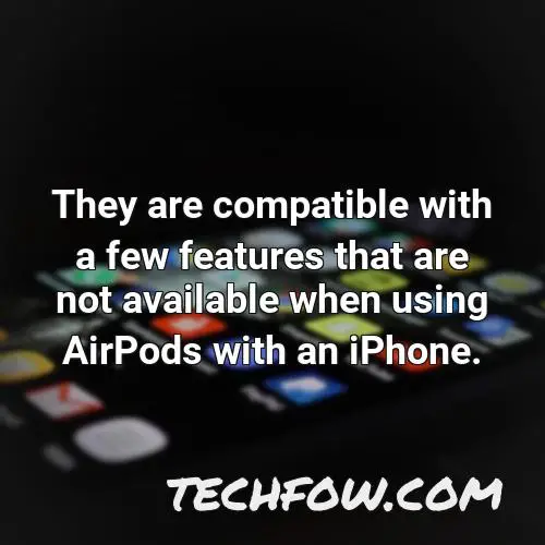 they are compatible with a few features that are not available when using airpods with an iphone