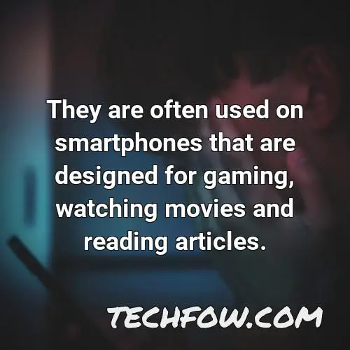 they are often used on smartphones that are designed for gaming watching movies and reading articles