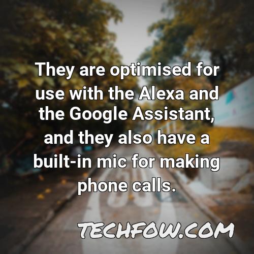they are optimised for use with the alexa and the google assistant and they also have a built in mic for making phone calls