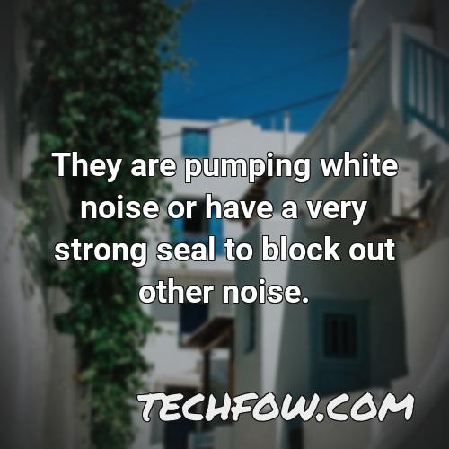 they are pumping white noise or have a very strong seal to block out other noise