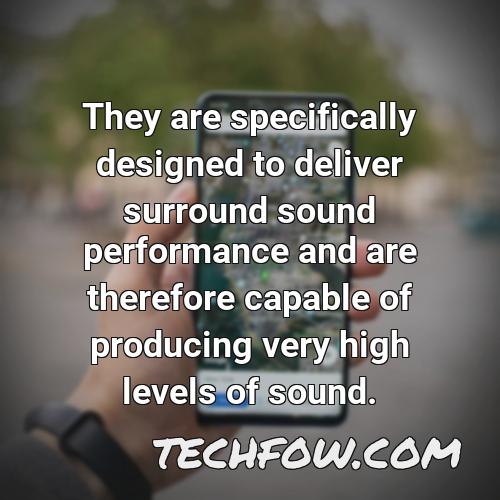 they are specifically designed to deliver surround sound performance and are therefore capable of producing very high levels of sound