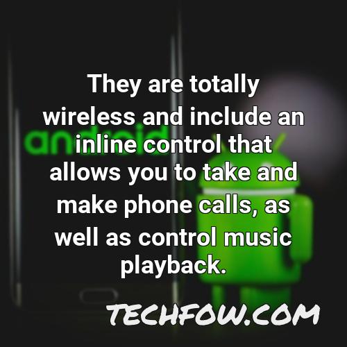 they are totally wireless and include an inline control that allows you to take and make phone calls as well as control music playback
