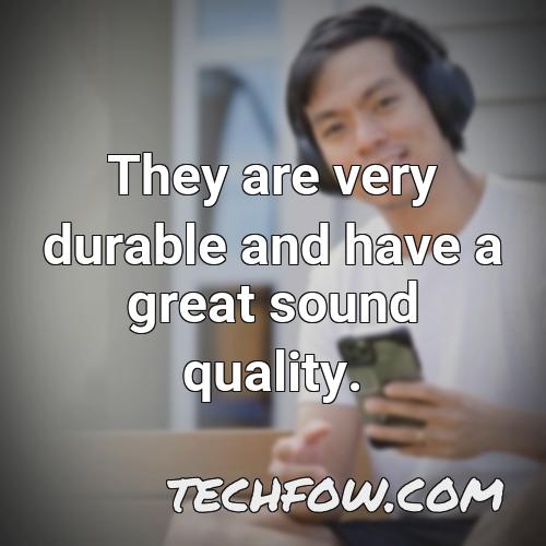 they are very durable and have a great sound quality