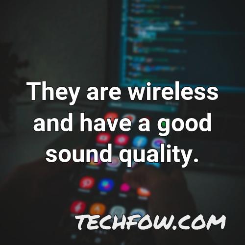 they are wireless and have a good sound quality