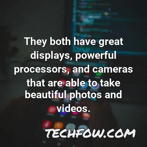 they both have great displays powerful processors and cameras that are able to take beautiful photos and videos