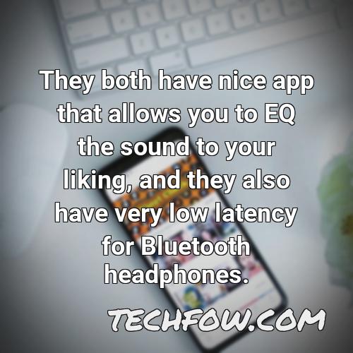 they both have nice app that allows you to eq the sound to your liking and they also have very low latency for bluetooth headphones