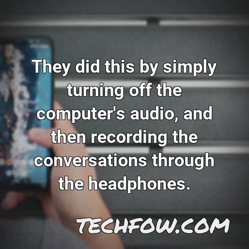 they did this by simply turning off the computer s audio and then recording the conversations through the headphones