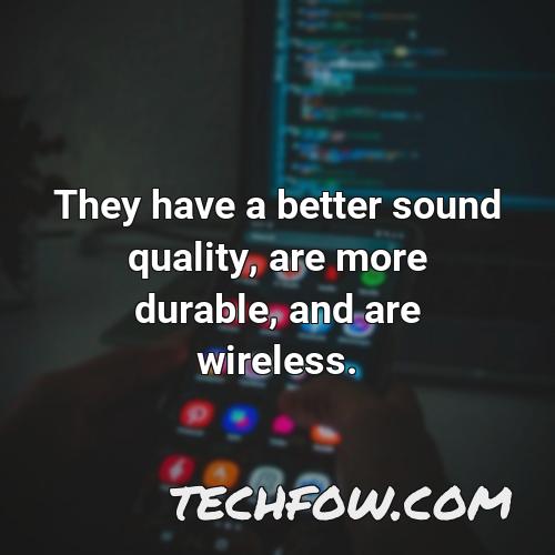 they have a better sound quality are more durable and are wireless