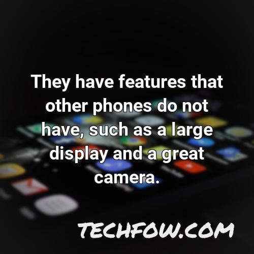 they have features that other phones do not have such as a large display and a great camera