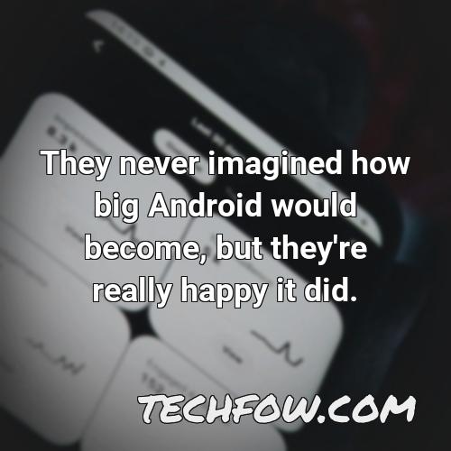 they never imagined how big android would become but they re really happy it did