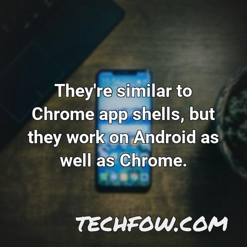 they re similar to chrome app shells but they work on android as well as chrome