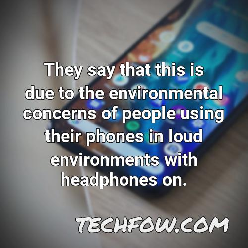 they say that this is due to the environmental concerns of people using their phones in loud environments with headphones on
