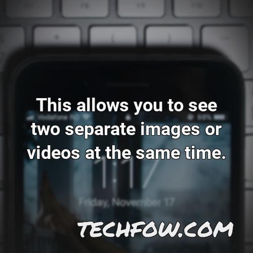 this allows you to see two separate images or videos at the same time