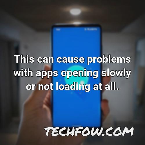 this can cause problems with apps opening slowly or not loading at all