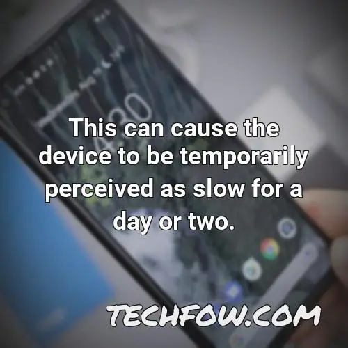 this can cause the device to be temporarily perceived as slow for a day or two