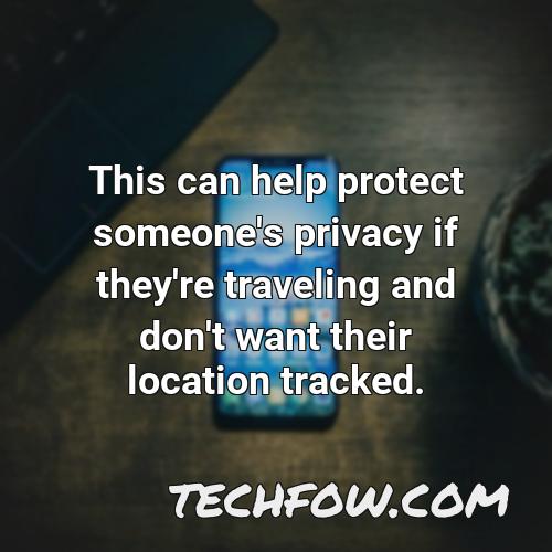 this can help protect someone s privacy if they re traveling and don t want their location tracked
