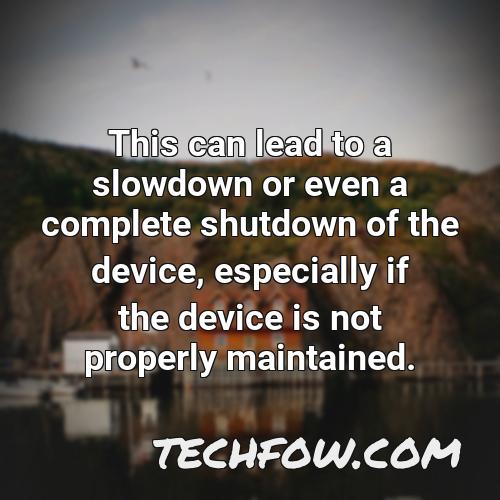 this can lead to a slowdown or even a complete shutdown of the device especially if the device is not properly maintained
