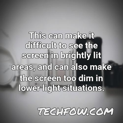 this can make it difficult to see the screen in brightly lit areas and can also make the screen too dim in lower light situations