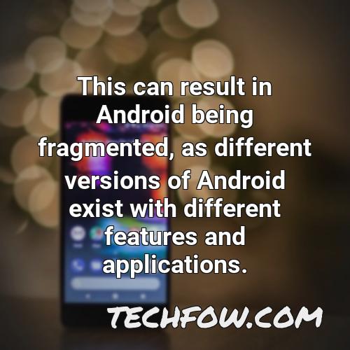 this can result in android being fragmented as different versions of android exist with different features and applications