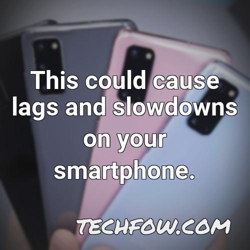 this could cause lags and slowdowns on your smartphone