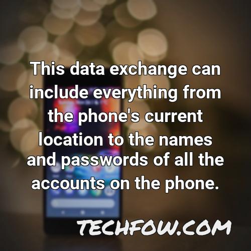 this data exchange can include everything from the phone s current location to the names and passwords of all the accounts on the phone