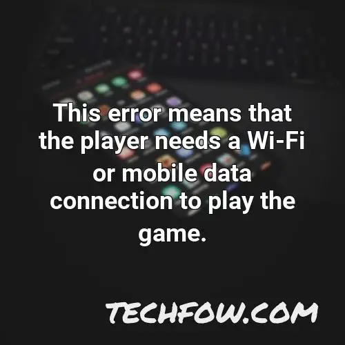 this error means that the player needs a wi fi or mobile data connection to play the game