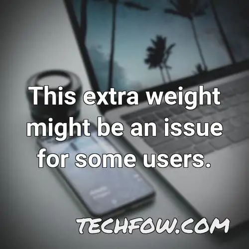 this extra weight might be an issue for some users