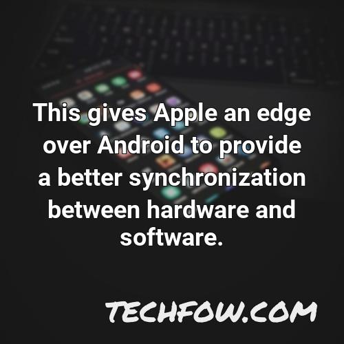 this gives apple an edge over android to provide a better synchronization between hardware and software