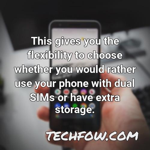 this gives you the flexibility to choose whether you would rather use your phone with dual sims or have extra storage