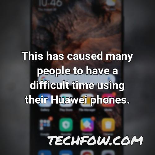 this has caused many people to have a difficult time using their huawei phones