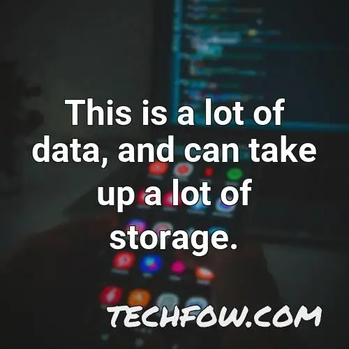 this is a lot of data and can take up a lot of storage