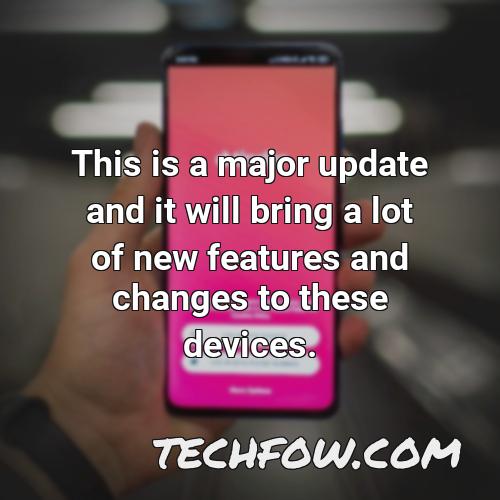 this is a major update and it will bring a lot of new features and changes to these devices
