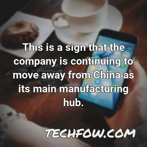 this is a sign that the company is continuing to move away from china as its main manufacturing hub 2