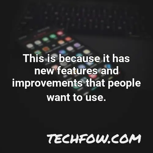this is because it has new features and improvements that people want to use