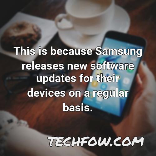 this is because samsung releases new software updates for their devices on a regular basis
