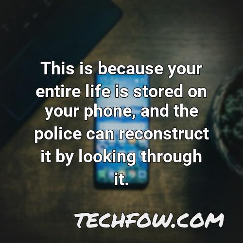 this is because your entire life is stored on your phone and the police can reconstruct it by looking through it