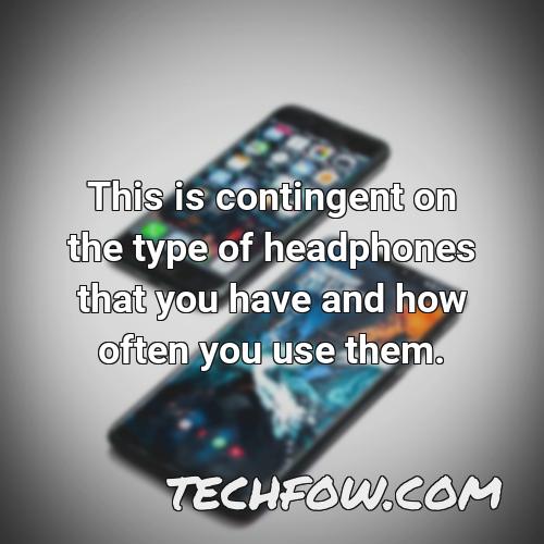 this is contingent on the type of headphones that you have and how often you use them