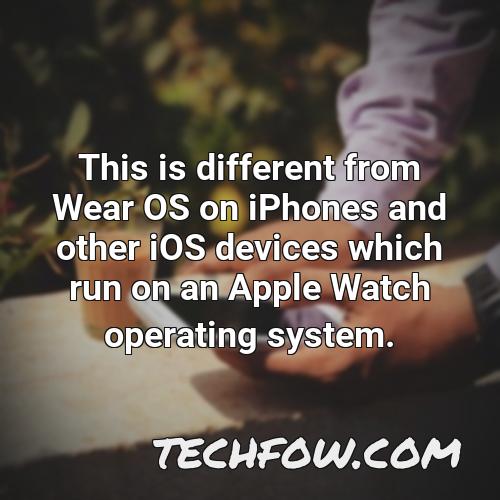this is different from wear os on iphones and other ios devices which run on an apple watch operating system