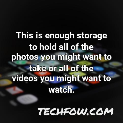 this is enough storage to hold all of the photos you might want to take or all of the videos you might want to watch